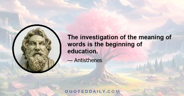 The investigation of the meaning of words is the beginning of education.