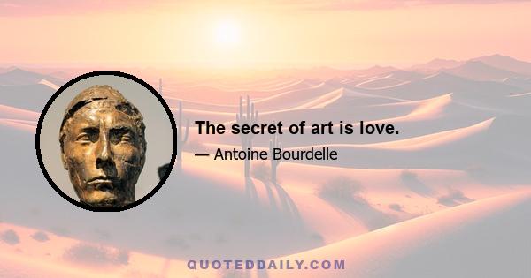 The secret of art is love.