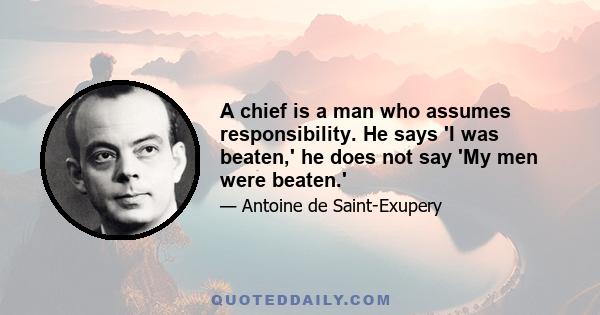 A chief is a man who assumes responsibility. He says 'I was beaten,' he does not say 'My men were beaten.'