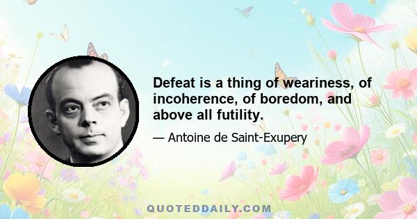 Defeat is a thing of weariness, of incoherence, of boredom, and above all futility.