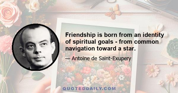 Friendship is born from an identity of spiritual goals - from common navigation toward a star.