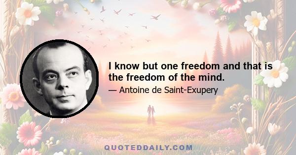 I know but one freedom and that is the freedom of the mind.