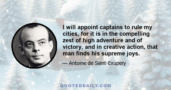 I will appoint captains to rule my cities, for it is in the compelling zest of high adventure and of victory, and in creative action, that man finds his supreme joys.