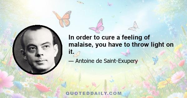 In order to cure a feeling of malaise, you have to throw light on it.