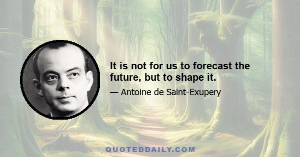 It is not for us to forecast the future, but to shape it.