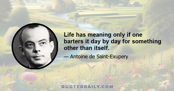 Life has meaning only if one barters it day by day for something other than itself.