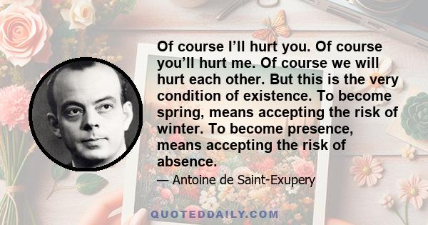 Of course I’ll hurt you. Of course you’ll hurt me. Of course we will hurt each other. But this is the very condition of existence. To become spring, means accepting the risk of winter. To become presence, means