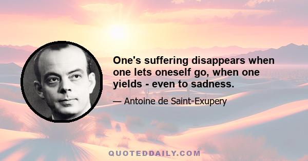 One's suffering disappears when one lets oneself go, when one yields - even to sadness.