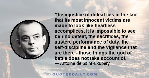 The injustice of defeat lies in the fact that its most innocent victims are made to look like heartless accomplices. It is impossible to see behind defeat, the sacrifices, the austere performance of duty, the