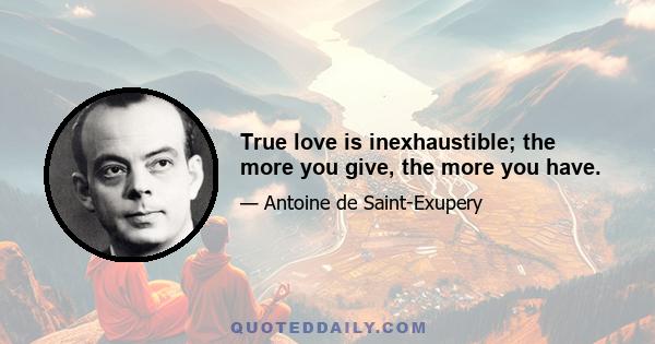 True love is inexhaustible; the more you give, the more you have.