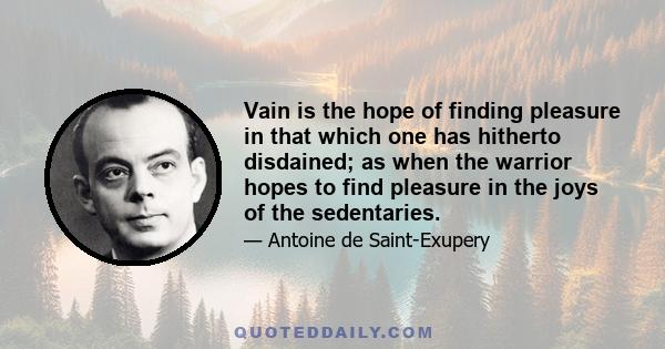 Vain is the hope of finding pleasure in that which one has hitherto disdained; as when the warrior hopes to find pleasure in the joys of the sedentaries.