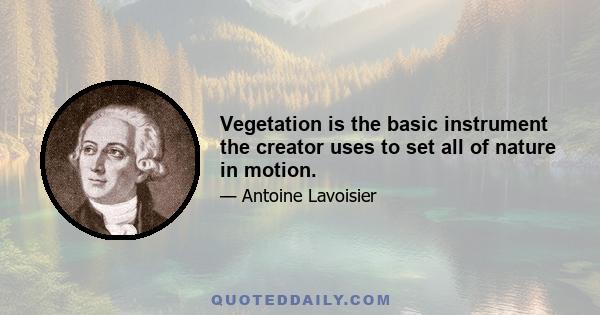 Vegetation is the basic instrument the creator uses to set all of nature in motion.