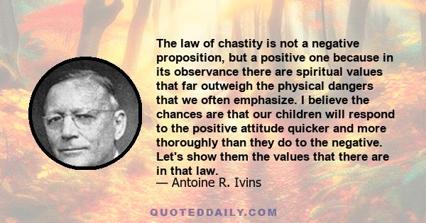 The law of chastity is not a negative proposition, but a positive one because in its observance there are spiritual values that far outweigh the physical dangers that we often emphasize. I believe the chances are that