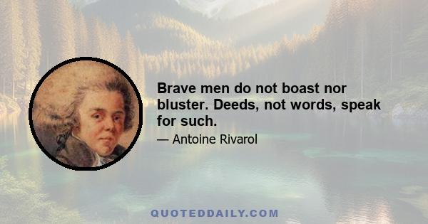 Brave men do not boast nor bluster. Deeds, not words, speak for such.