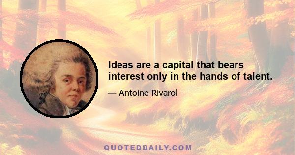 Ideas are a capital that bears interest only in the hands of talent.