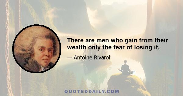 There are men who gain from their wealth only the fear of losing it.