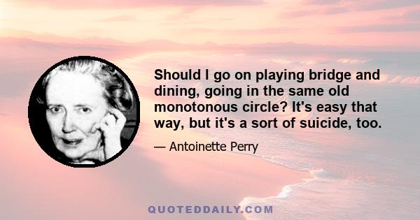 Should l go on playing bridge and dining, going in the same old monotonous circle? It's easy that way, but it's a sort of suicide, too.