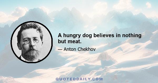 A hungry dog believes in nothing but meat.