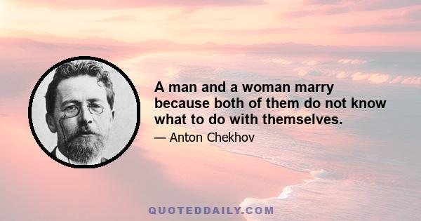 A man and a woman marry because both of them do not know what to do with themselves.