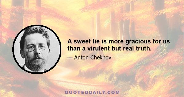 A sweet lie is more gracious for us than a virulent but real truth.