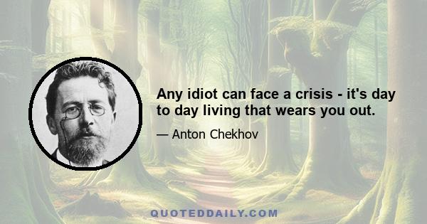 Any idiot can face a crisis - it's day to day living that wears you out.