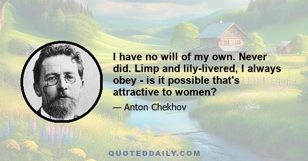 I have no will of my own. Never did. Limp and lily-livered, I always obey - is it possible that's attractive to women?