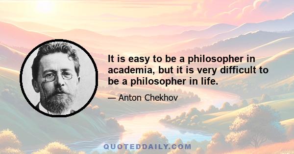 It is easy to be a philosopher in academia, but it is very difficult to be a philosopher in life.