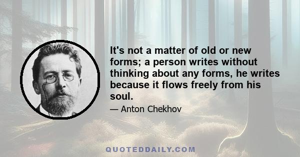 It's not a matter of old or new forms; a person writes without thinking about any forms, he writes because it flows freely from his soul.