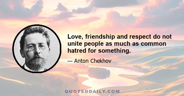 Love, friendship and respect do not unite people as much as common hatred for something.