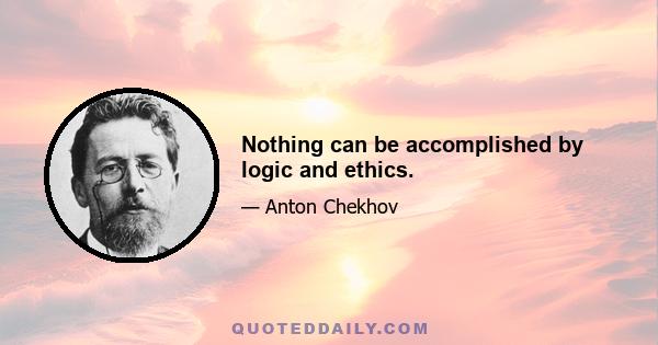 Nothing can be accomplished by logic and ethics.