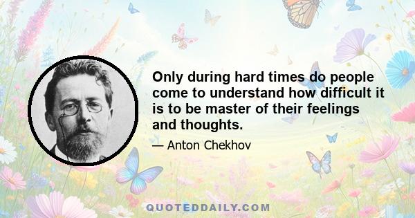 Only during hard times do people come to understand how difficult it is to be master of their feelings and thoughts.