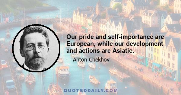 Our pride and self-importance are European, while our development and actions are Asiatic.