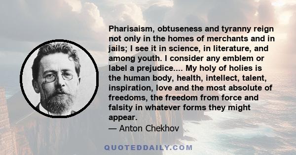 Pharisaism, obtuseness and tyranny reign not only in the homes of merchants and in jails; I see it in science, in literature, and among youth. I consider any emblem or label a prejudice.... My holy of holies is the