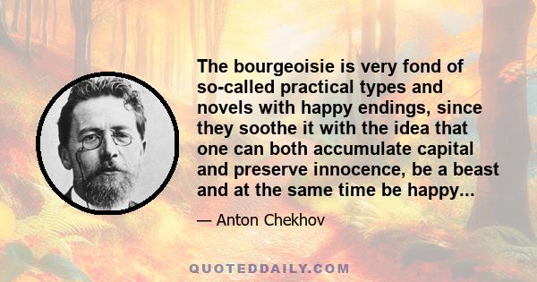 The bourgeoisie is very fond of so-called practical types and novels with happy endings, since they soothe it with the idea that one can both accumulate capital and preserve innocence, be a beast and at the same time be 