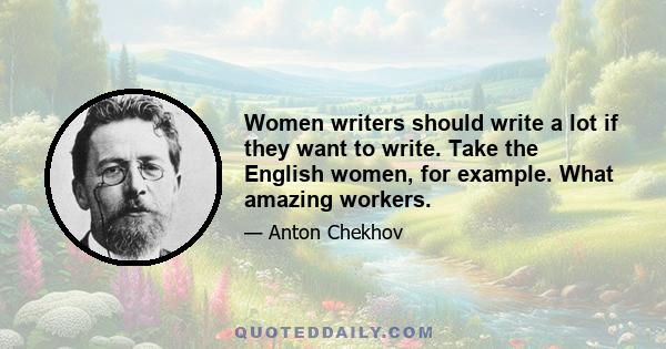 Women writers should write a lot if they want to write. Take the English women, for example. What amazing workers.