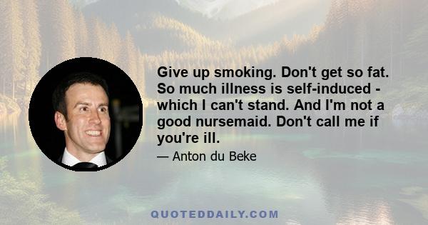 Give up smoking. Don't get so fat. So much illness is self-induced - which I can't stand. And I'm not a good nursemaid. Don't call me if you're ill.