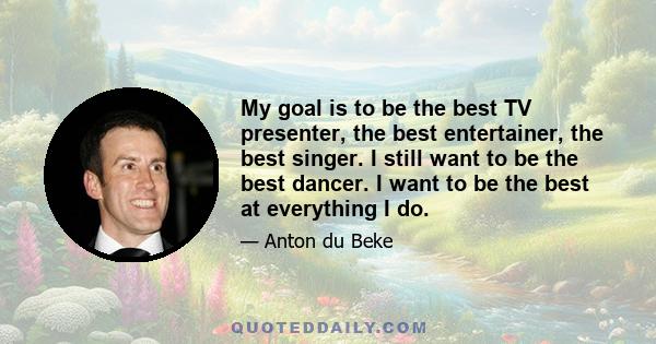 My goal is to be the best TV presenter, the best entertainer, the best singer. I still want to be the best dancer. I want to be the best at everything I do.