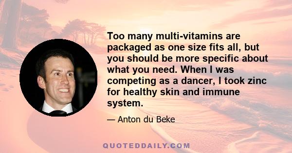 Too many multi-vitamins are packaged as one size fits all, but you should be more specific about what you need. When I was competing as a dancer, I took zinc for healthy skin and immune system.