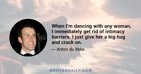 When I'm dancing with any woman, I immediately get rid of intimacy barriers. I just give her a big hug and crack on.