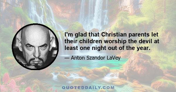 I'm glad that Christian parents let their children worship the devil at least one night out of the year.
