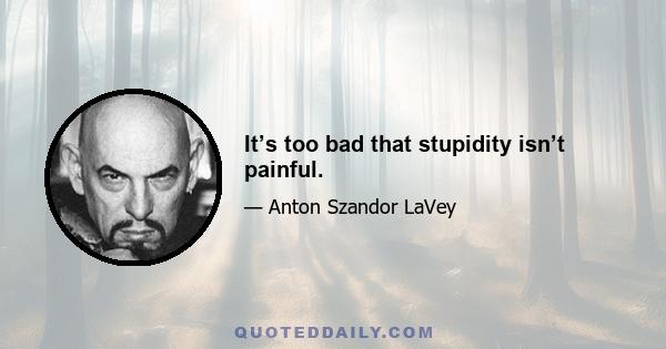 It’s too bad that stupidity isn’t painful.