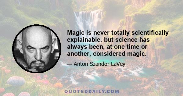 Magic is never totally scientifically explainable, but science has always been, at one time or another, considered magic.