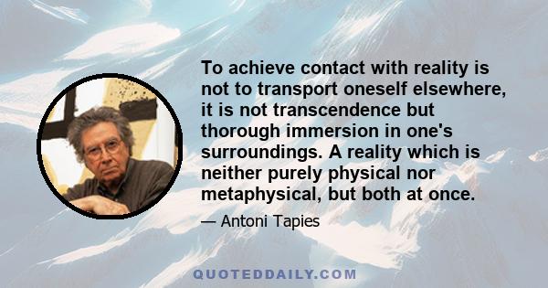 To achieve contact with reality is not to transport oneself elsewhere, it is not transcendence but thorough immersion in one's surroundings. A reality which is neither purely physical nor metaphysical, but both at once.