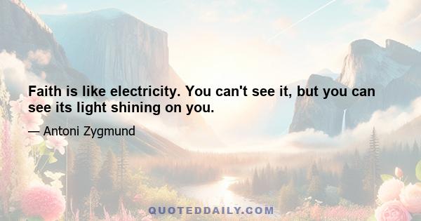 Faith is like electricity. You can't see it, but you can see its light shining on you.