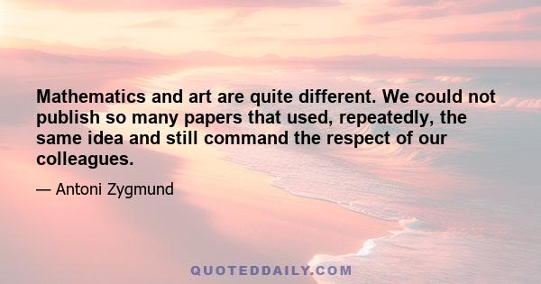 Mathematics and art are quite different. We could not publish so many papers that used, repeatedly, the same idea and still command the respect of our colleagues.