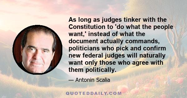 As long as judges tinker with the Constitution to 'do what the people want,' instead of what the document actually commands, politicians who pick and confirm new federal judges will naturally want only those who agree