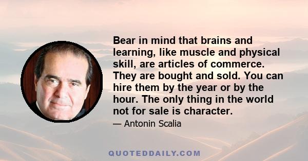 Bear in mind that brains and learning, like muscle and physical skill, are articles of commerce. They are bought and sold. You can hire them by the year or by the hour. The only thing in the world not for sale is