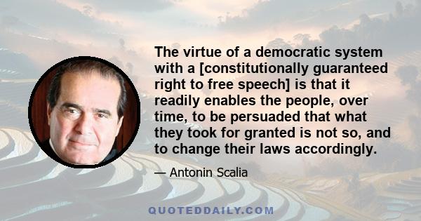 The virtue of a democratic system with a [constitutionally guaranteed right to free speech] is that it readily enables the people, over time, to be persuaded that what they took for granted is not so, and to change