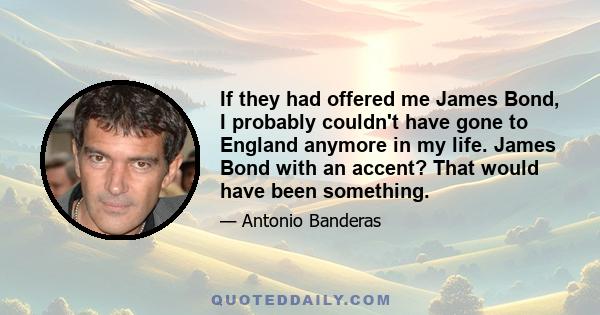 If they had offered me James Bond, I probably couldn't have gone to England anymore in my life. James Bond with an accent? That would have been something.