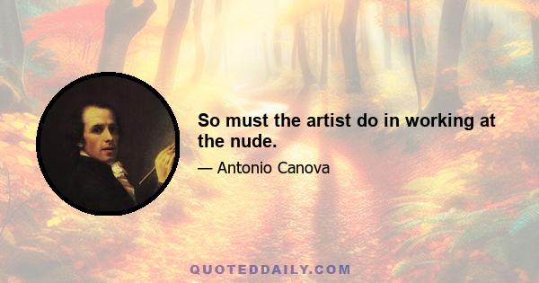 So must the artist do in working at the nude.